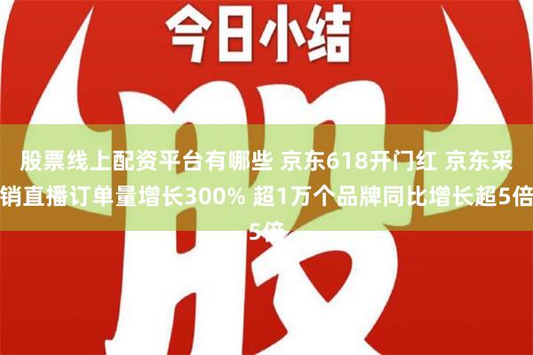 股票线上配资平台有哪些 京东618开门红 京东采销直播订单量增长300% 超1万个品牌同比增长超5倍