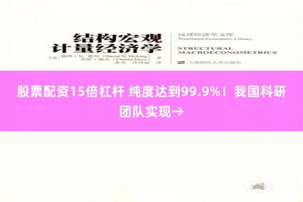 股票配资15倍杠杆 纯度达到99.9%！我国科研团队实现→