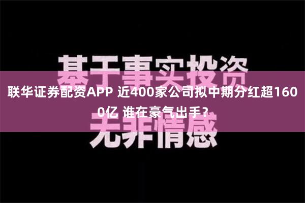 联华证券配资APP 近400家公司拟中期分红超1600亿 谁在豪气出手？