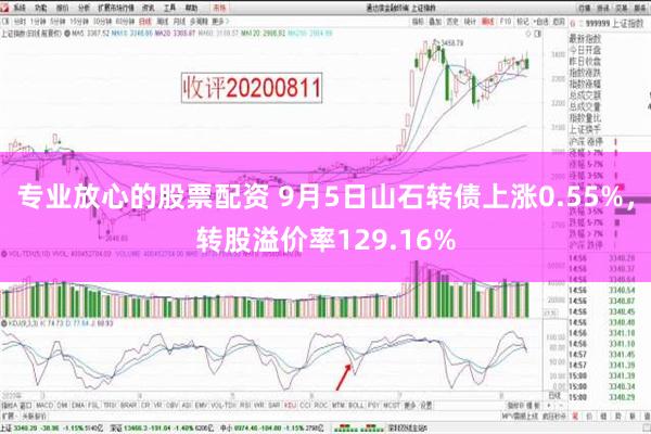 专业放心的股票配资 9月5日山石转债上涨0.55%，转股溢价率129.16%