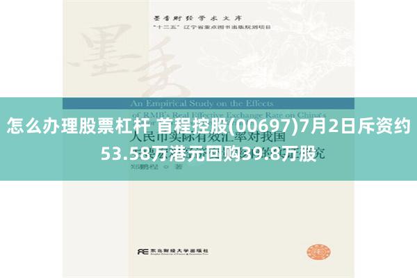 怎么办理股票杠杆 首程控股(00697)7月2日斥资约53.58万港元回购39.8万股