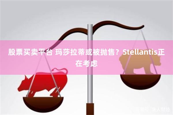 股票买卖平台 玛莎拉蒂或被抛售？Stellantis正在考虑