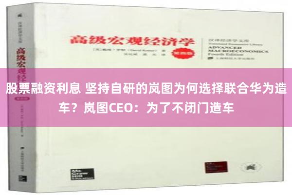 股票融资利息 坚持自研的岚图为何选择联合华为造车？岚图CEO：为了不闭门造车