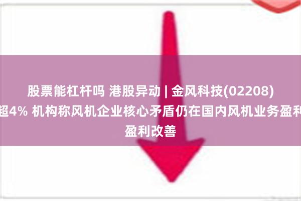 股票能杠杆吗 港股异动 | 金风科技(02208)现跌超4% 机构称风机企业核心矛盾仍在国内风机业务盈利改善