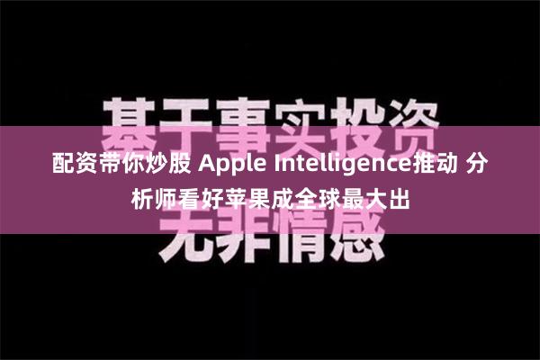 配资带你炒股 Apple Intelligence推动 分析师看好苹果成全球最大出