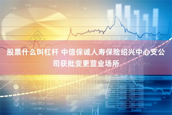 股票什么叫杠杆 中信保诚人寿保险绍兴中心支公司获批变更营业场所