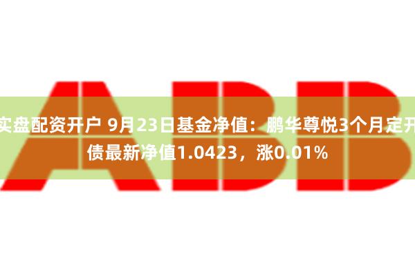 实盘配资开户 9月23日基金净值：鹏华尊悦3个月定开债最新净值1.0423，涨0.01%