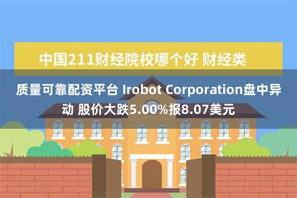 质量可靠配资平台 Irobot Corporation盘中异动 股价大跌5.00%报8.07美元