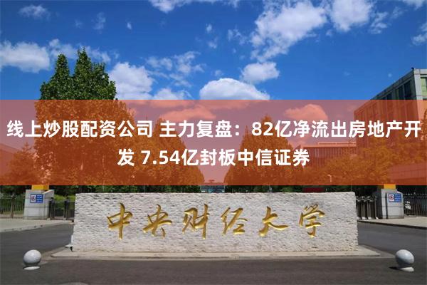 线上炒股配资公司 主力复盘：82亿净流出房地产开发 7.54亿封板中信证券