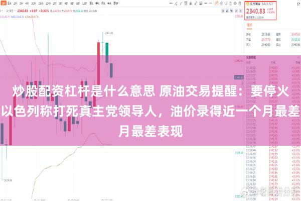 炒股配资杠杆是什么意思 原油交易提醒：要停火了？以色列称打死真主党领导人，油价录得近一个月最差表现