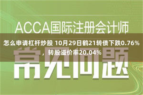 怎么申请杠杆炒股 10月29日鹤21转债下跌0.76%，转股溢价率20.04%