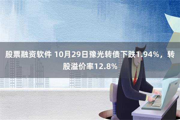 股票融资软件 10月29日豫光转债下跌1.94%，转股溢价率12.8%