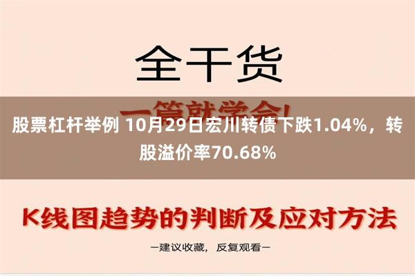 股票杠杆举例 10月29日宏川转债下跌1.04%，转股溢价率70.68%