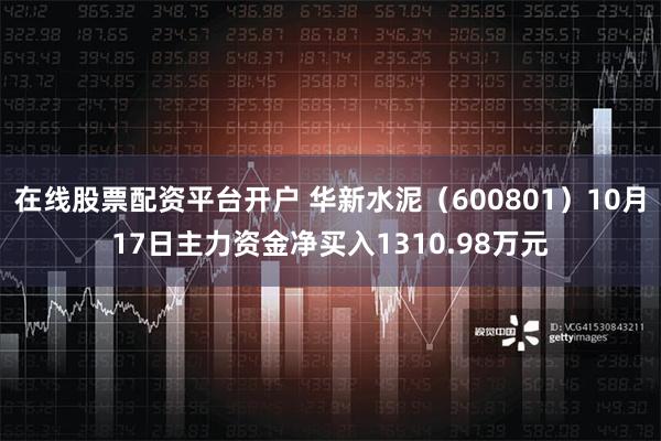 在线股票配资平台开户 华新水泥（600801）10月17日主力资金净买入1310.98万元