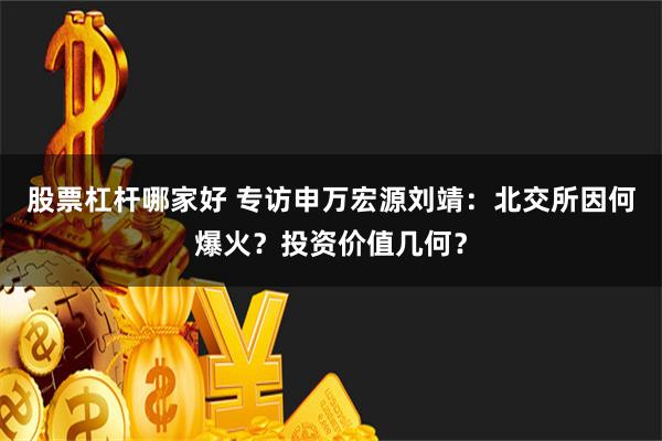 股票杠杆哪家好 专访申万宏源刘靖：北交所因何爆火？投资价值几何？