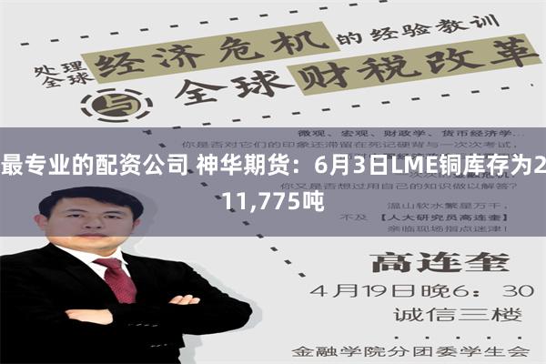 最专业的配资公司 神华期货：6月3日LME铜库存为211,775吨