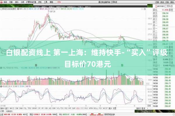 白银配资线上 第一上海：维持快手-“买入”评级 目标价70港元