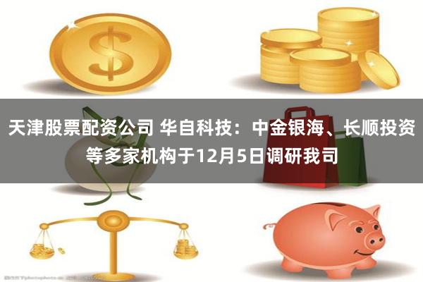 天津股票配资公司 华自科技：中金银海、长顺投资等多家机构于12月5日调研我司