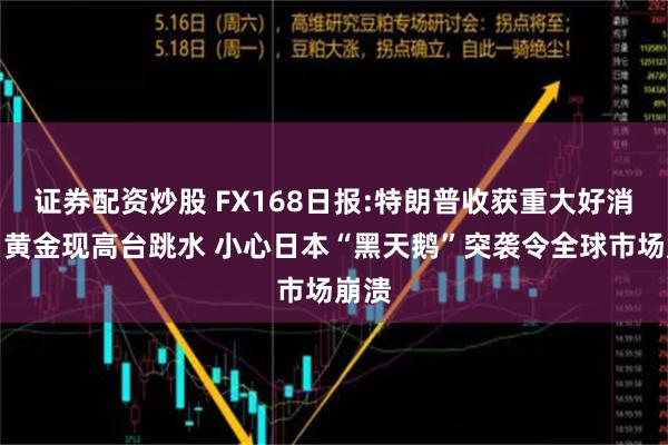 证券配资炒股 FX168日报:特朗普收获重大好消息！黄金现高台跳水 小心日本“黑天鹅”突袭令全球市场崩溃