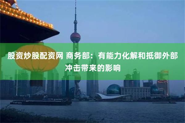 股资炒股配资网 商务部：有能力化解和抵御外部冲击带来的影响