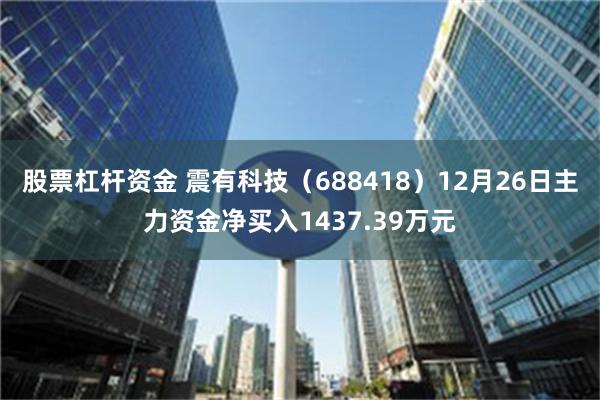 股票杠杆资金 震有科技（688418）12月26日主力资金净买入1437.39万元