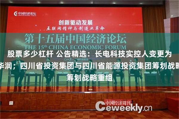 股票多少杠杆 公告精选：长电科技实控人变更为中国华润；四川省投资集团与四川省能源投资集团筹划战略重组