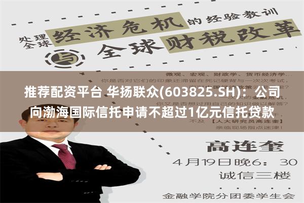 推荐配资平台 华扬联众(603825.SH)：公司向渤海国际信托申请不超过1亿元信托贷款