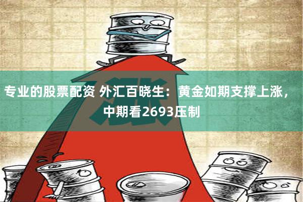 专业的股票配资 外汇百晓生：黄金如期支撑上涨， 中期看2693压制