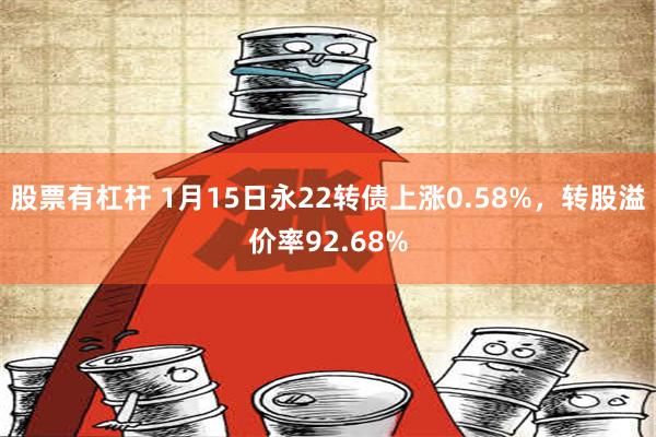 股票有杠杆 1月15日永22转债上涨0.58%，转股溢价率92.68%