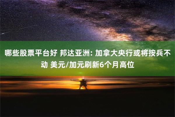 哪些股票平台好 邦达亚洲: 加拿大央行或将按兵不动 美元/加元刷新6个月高位