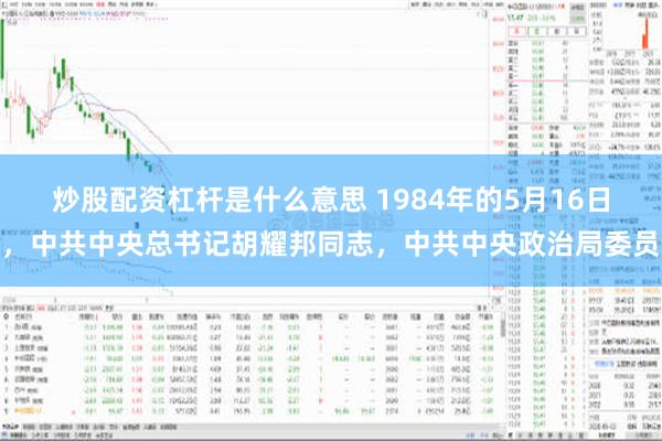 炒股配资杠杆是什么意思 1984年的5月16日，中共中央总书记胡耀邦同志，中共中央政治局委员