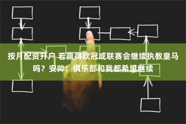 按月配资开户 若赢得欧冠或联赛会继续执教皇马吗？安帅：俱乐部和我都希望继续