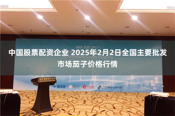 中国股票配资企业 2025年2月2日全国主要批发市场茄子价格行情