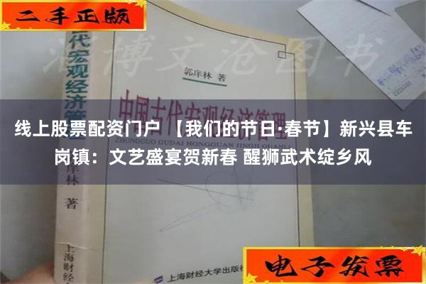 线上股票配资门户 【我们的节日·春节】新兴县车岗镇：文艺盛宴贺新春 醒狮武术绽乡风