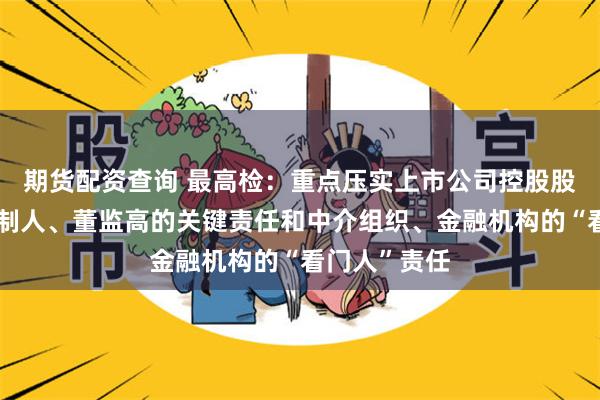 期货配资查询 最高检：重点压实上市公司控股股东、实际控制人、董监高的关键责任和中介组织、金融机构的“看门人”责任