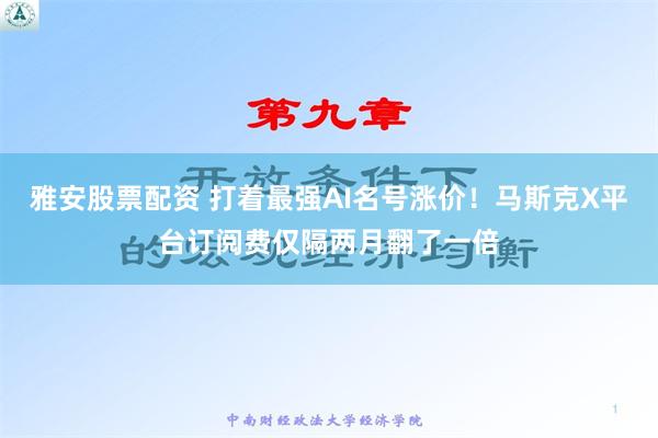 雅安股票配资 打着最强AI名号涨价！马斯克X平台订阅费仅隔两月翻了一倍