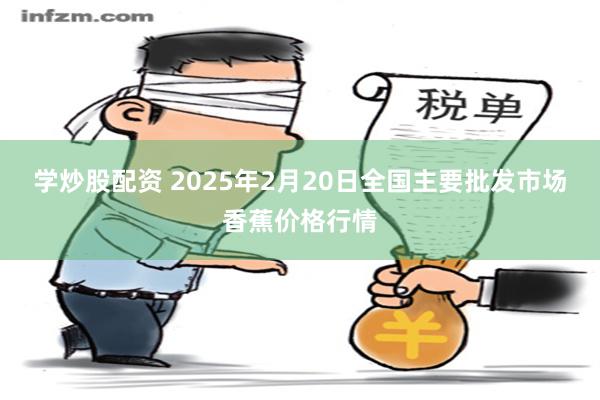 学炒股配资 2025年2月20日全国主要批发市场香蕉价格行情