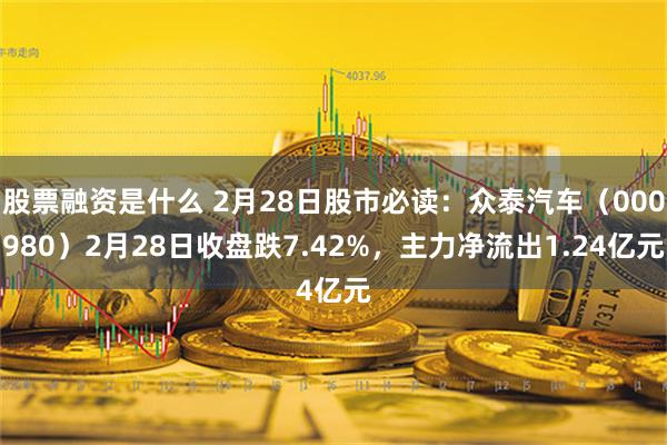 股票融资是什么 2月28日股市必读：众泰汽车（000980）2月28日收盘跌7.42%，主力净流出1.24亿元